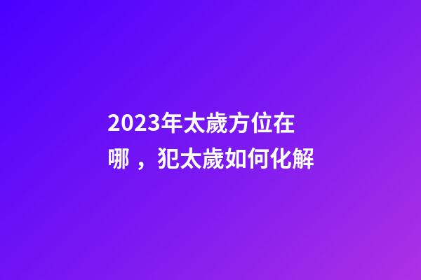2023年太歲方位在哪，犯太歲如何化解
